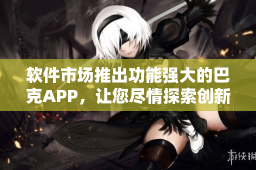 软件市场推出功能强大的巴克APP，让您尽情探索创新应用