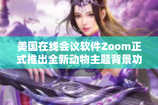 美国在线会议软件Zoom正式推出全新动物主题背景功能