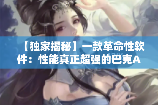 【独家揭秘】一款革命性软件：性能真正超强的巴克APP【行业专家推荐】