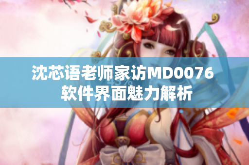 沈芯语老师家访MD0076  软件界面魅力解析