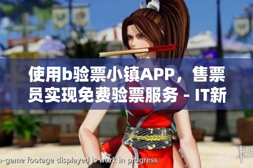 使用b验票小镇APP，售票员实现免费验票服务 - IT新闻专栏
