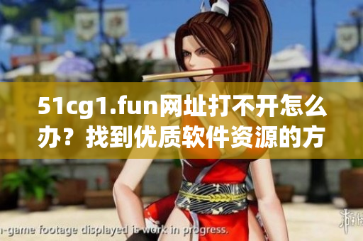 51cg1.fun网址打不开怎么办？找到优质软件资源的方法分享