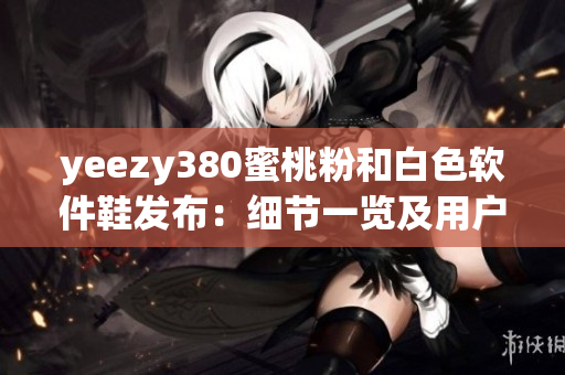 yeezy380蜜桃粉和白色软件鞋发布：细节一览及用户体验解析