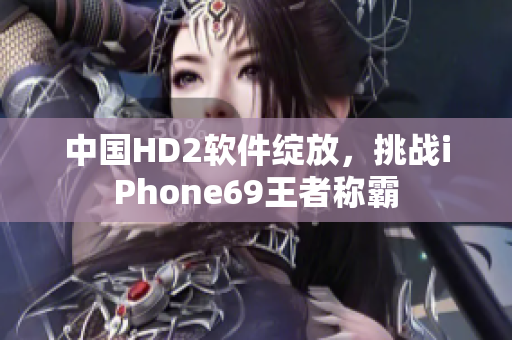 中国HD2软件绽放，挑战iPhone69王者称霸