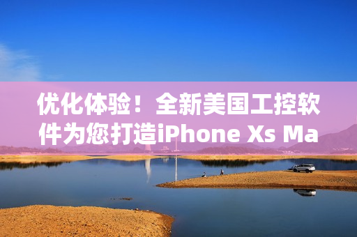优化体验！全新美国工控软件为您打造iPhone Xs Max系统