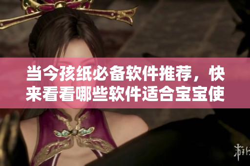 当今孩纸必备软件推荐，快来看看哪些软件适合宝宝使用！