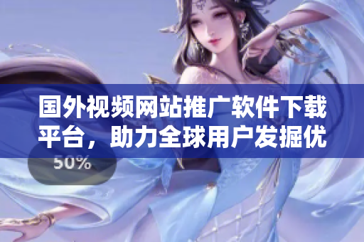 国外视频网站推广软件下载平台，助力全球用户发掘优质软件资源