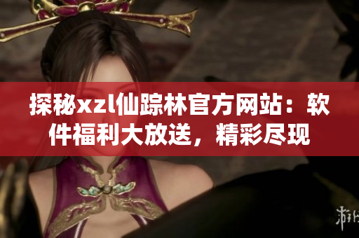 探秘xzl仙踪林官方网站：软件福利大放送，精彩尽现