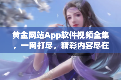黄金网站App软件视频全集，一网打尽，精彩内容尽在其中