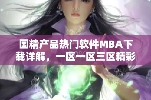 国精产品热门软件MBA下载详解，一区一区三区精彩解读