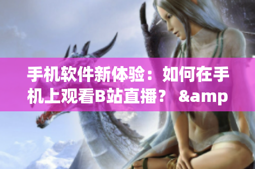 手机软件新体验：如何在手机上观看B站直播？ &nbps;