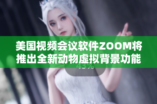 美国视频会议软件ZOOM将推出全新动物虚拟背景功能