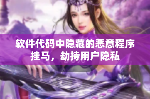 软件代码中隐藏的恶意程序挂马，劫持用户隐私