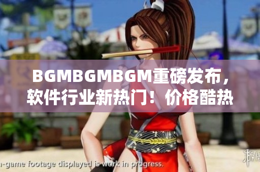 BGMBGMBGM重磅发布，软件行业新热门！价格酷热接受预订中！