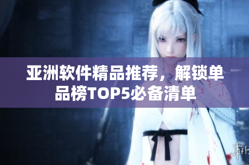 亚洲软件精品推荐，解锁单品榜TOP5必备清单