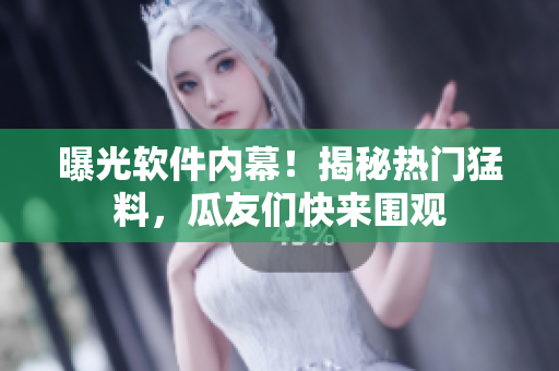曝光软件内幕！揭秘热门猛料，瓜友们快来围观