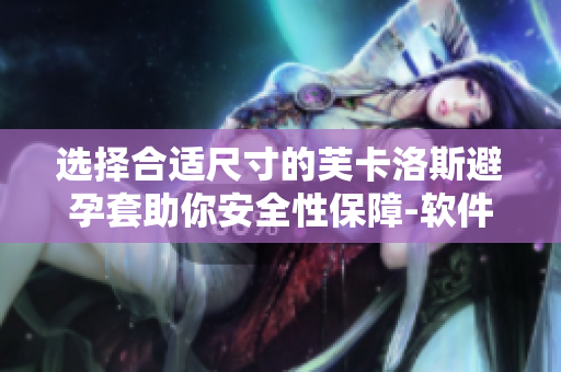 选择合适尺寸的芙卡洛斯避孕套助你安全性保障-软件智能选号辅助