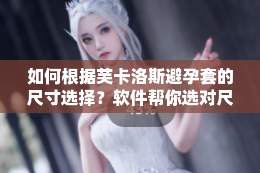 如何根据芙卡洛斯避孕套的尺寸选择？软件帮你选对尺寸！