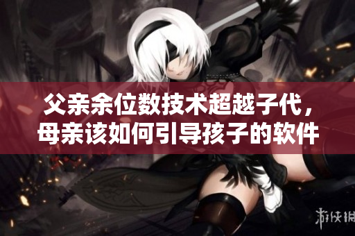 父亲余位数技术超越子代，母亲该如何引导孩子的软件启蒙阶段
