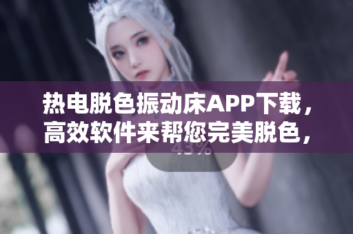 热电脱色振动床APP下载，高效软件来帮您完美脱色，快速解决您的需求