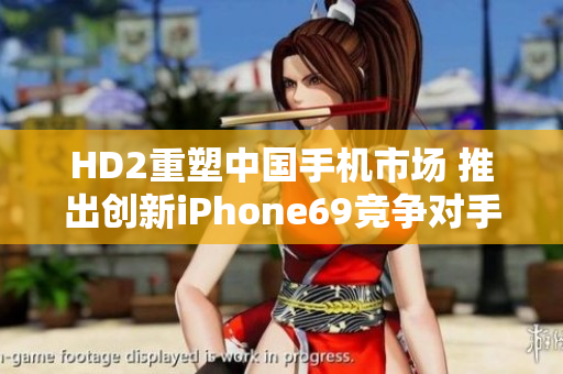 HD2重塑中国手机市场 推出创新iPhone69竞争对手