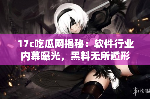 17c吃瓜网揭秘：软件行业内幕曝光，黑料无所遁形