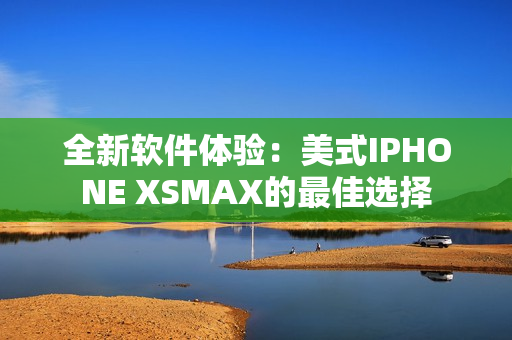 全新软件体验：美式IPHONE XSMAX的最佳选择
