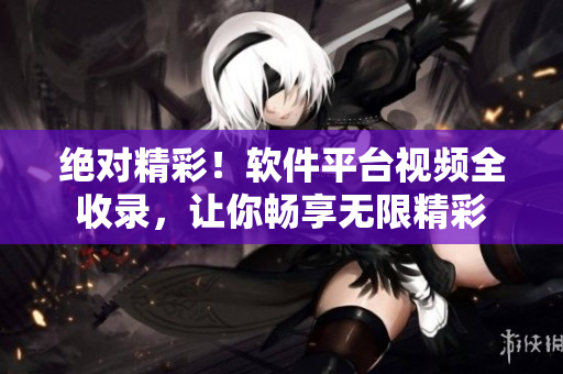 绝对精彩！软件平台视频全收录，让你畅享无限精彩