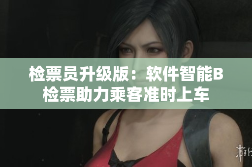 检票员升级版：软件智能B检票助力乘客准时上车