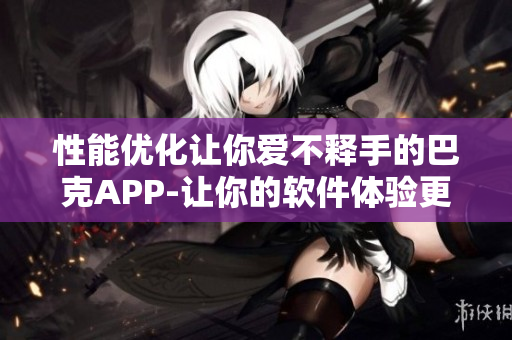 性能优化让你爱不释手的巴克APP-让你的软件体验更流畅