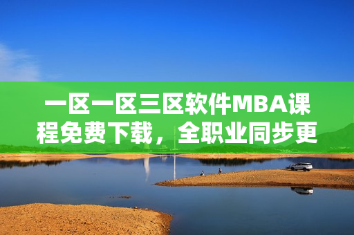 一区一区三区软件MBA课程免费下载，全职业同步更新