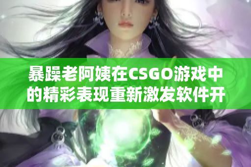 暴躁老阿姨在CSGO游戏中的精彩表现重新激发软件开发灵感