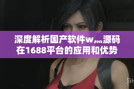 深度解析国产软件w灬源码在1688平台的应用和优势