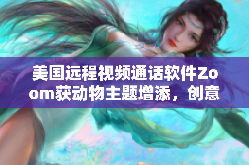 美国远程视频通话软件Zoom获动物主题增添，创意十足