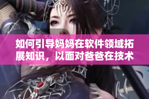 如何引导妈妈在软件领域拓展知识，以面对爸爸在技术上的优势？