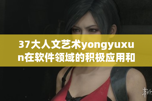 37大人文艺术yongyuxun在软件领域的积极应用和创新