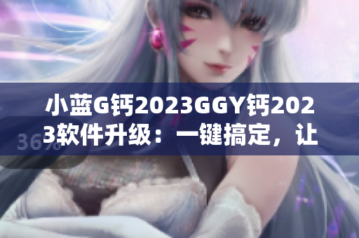 小蓝G钙2023GGY钙2023软件升级：一键搞定，让您的操作更便捷