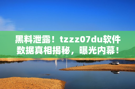 黑料泄露！tzzz07du软件数据真相揭秘，曝光内幕！