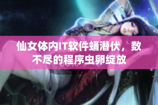 仙女体内IT软件蛹潜伏，数不尽的程序虫卵绽放