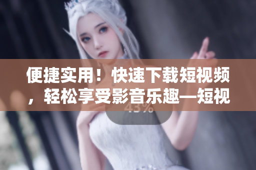 便捷实用！快速下载短视频，轻松享受影音乐趣—短视频下载神器9.1