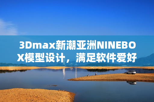 3Dmax新潮亚洲NINEBOX模型设计，满足软件爱好者需求