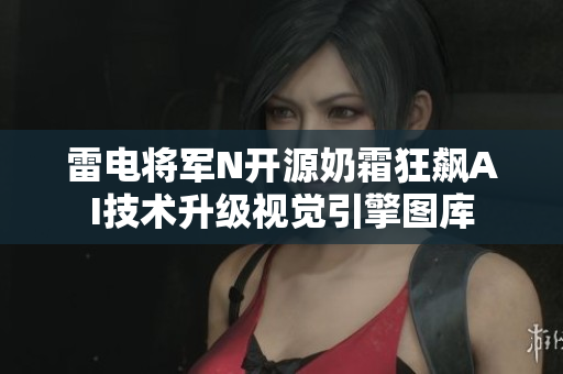 雷电将军N开源奶霜狂飙AI技术升级视觉引擎图库