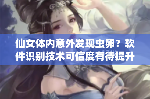 仙女体内意外发现虫卵？软件识别技术可信度有待提升