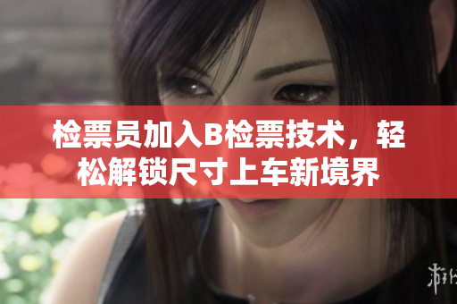 检票员加入B检票技术，轻松解锁尺寸上车新境界