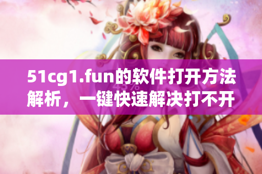 51cg1.fun的软件打开方法解析，一键快速解决打不开问题