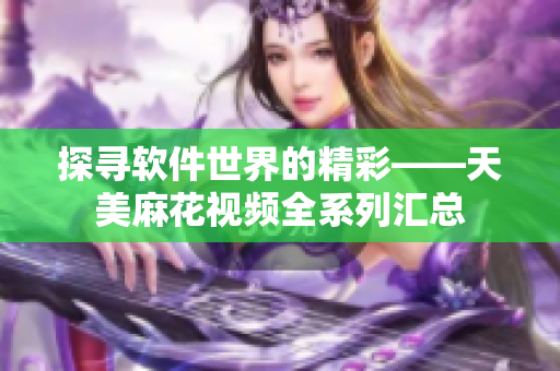 探寻软件世界的精彩——天美麻花视频全系列汇总