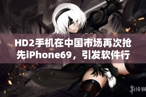 HD2手机在中国市场再次抢先iPhone69，引发软件行业关注