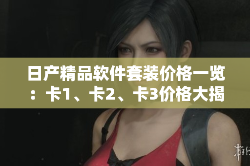 日产精品软件套装价格一览：卡1、卡2、卡3价格大揭秘