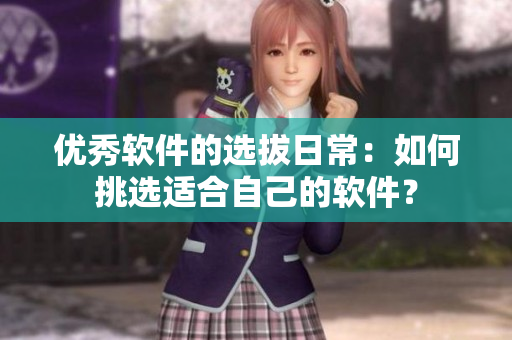 优秀软件的选拔日常：如何挑选适合自己的软件？