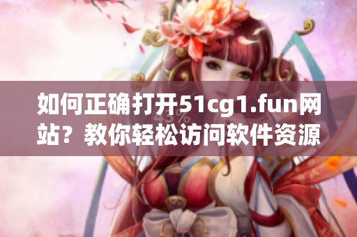 如何正确打开51cg1.fun网站？教你轻松访问软件资源平台